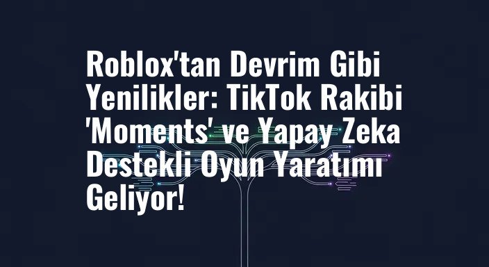Roblox'tan Devrim Gibi Yenilikler: TikTok Rakibi 'Moments' ve Yapay Zeka Destekli Oyun Yaratımı Geliyor!