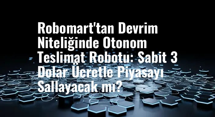 Robomart'tan Devrim Niteliğinde Otonom Teslimat Robotu: Sabit 3 Dolar Ücretle Piyasayı Sallayacak mı?
