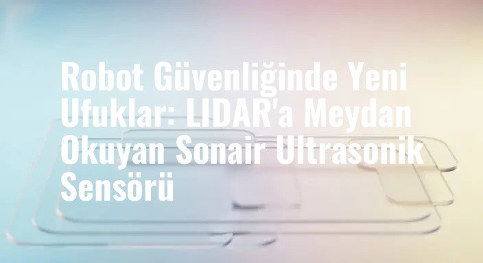 Robot Güvenliğinde Yeni Ufuklar: LIDAR'a Meydan Okuyan Sonair Ultrasonik Sensörü