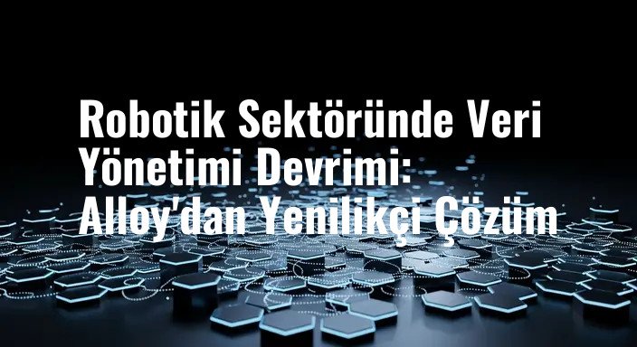Robotik Sektöründe Veri Yönetimi Devrimi: Alloy'dan Yenilikçi Çözüm
