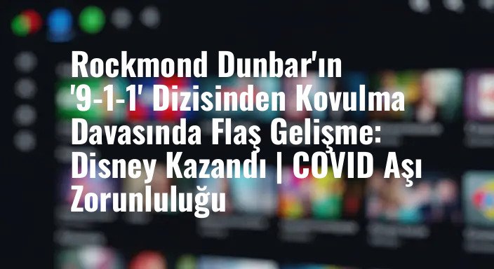Rockmond Dunbar'ın '9-1-1' Dizisinden Kovulma Davasında Flaş Gelişme: Disney Kazandı | COVID Aşı Zorunluluğu