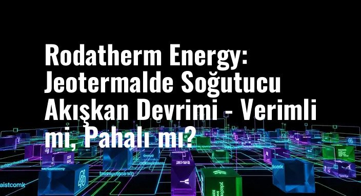 Rodatherm Energy: Jeotermalde Soğutucu Akışkan Devrimi - Verimli mi, Pahalı mı?
