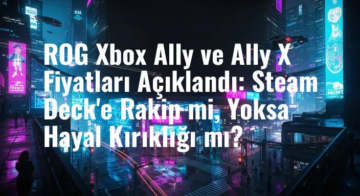 ROG Xbox Ally ve Ally X Fiyatları Açıklandı: Steam Deck'e Rakip mi, Yoksa Hayal Kırıklığı mı?