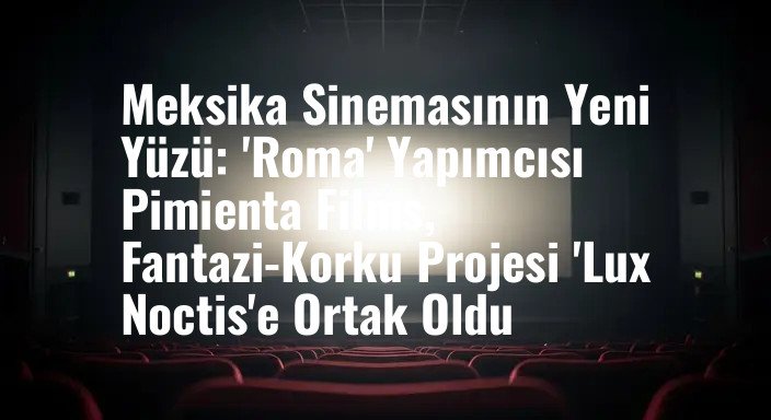 Meksika Sinemasının Yeni Yüzü: 'Roma' Yapımcısı Pimienta Films, Fantazi-Korku Projesi 'Lux Noctis'e Ortak Oldu
