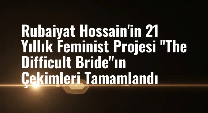 Rubaiyat Hossain'in 21 Yıllık Feminist Projesi "The Difficult Bride"ın Çekimleri Tamamlandı