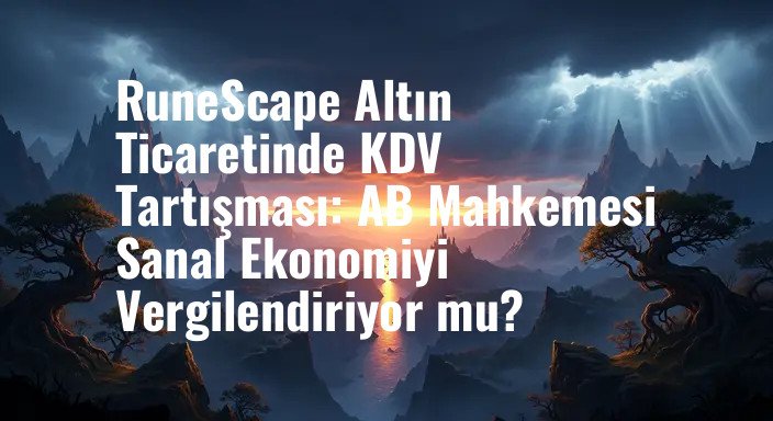 RuneScape Altın Ticaretinde KDV Tartışması: AB Mahkemesi Sanal Ekonomiyi Vergilendiriyor mu?