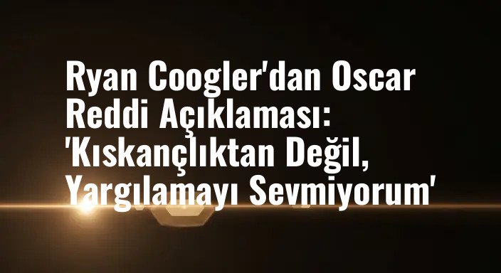 Ryan Coogler'dan Oscar Reddi Açıklaması: 'Kıskançlıktan Değil, Yargılamayı Sevmiyorum'