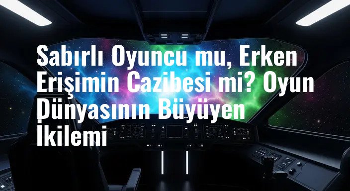 Sabırlı Oyuncu mu, Erken Erişimin Cazibesi mi? Oyun Dünyasının Büyüyen İkilemi