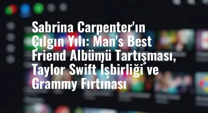 Sabrina Carpenter'ın Çılgın Yılı: Man's Best Friend Albümü Tartışması, Taylor Swift İşbirliği ve Grammy Fırtınası