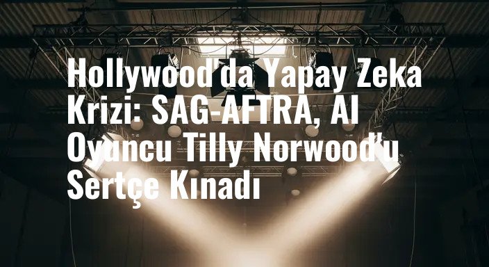 Hollywood'da Yapay Zeka Krizi: SAG-AFTRA, AI Oyuncu Tilly Norwood'u Sertçe Kınadı