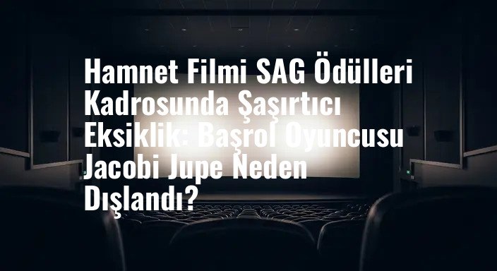 Hamnet Filmi SAG Ödülleri Kadrosunda Şaşırtıcı Eksiklik: Başrol Oyuncusu Jacobi Jupe Neden Dışlandı?