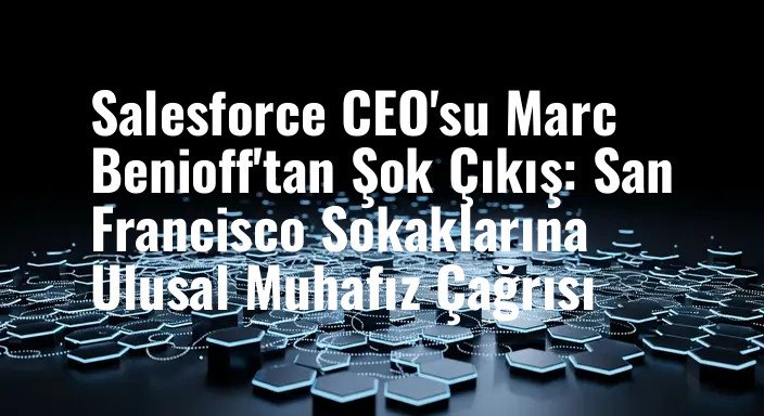 Salesforce CEO'su Marc Benioff'tan Şok Çıkış: San Francisco Sokaklarına Ulusal Muhafız Çağrısı