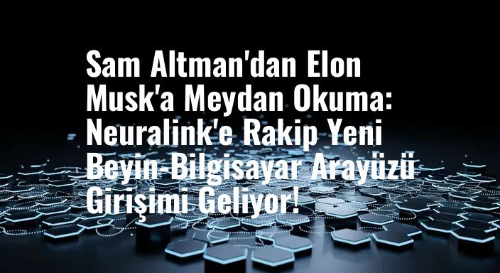 Sam Altman'dan Elon Musk'a Meydan Okuma: Neuralink'e Rakip Yeni Beyin-Bilgisayar Arayüzü Girişimi Geliyor!