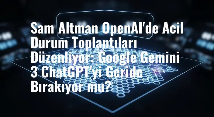 Sam Altman OpenAI'de Acil Durum Toplantıları Düzenliyor: Google Gemini 3 ChatGPT'yi Geride Bırakıyor mu?