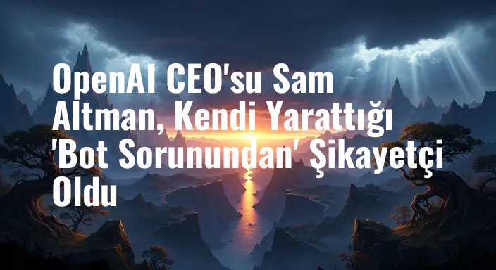 OpenAI CEO'su Sam Altman, Kendi Yarattığı 'Bot Sorunundan' Şikayetçi Oldu