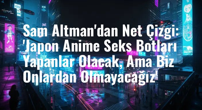 Sam Altman'dan Net Çizgi: 'Japon Anime Seks Botları Yapanlar Olacak, Ama Biz Onlardan Olmayacağız'
