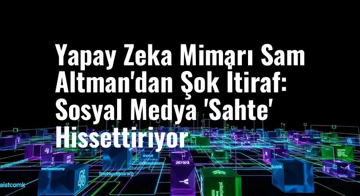 Yapay Zeka Mimarı Sam Altman'dan Şok İtiraf: Sosyal Medya 'Sahte' Hissettiriyor
