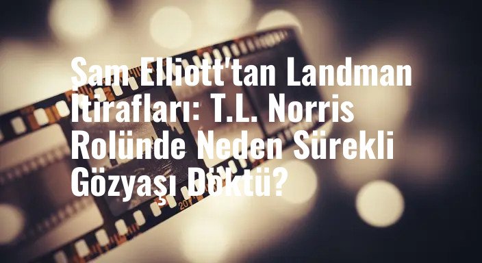 Sam Elliott'tan Landman İtirafları: T.L. Norris Rolünde Neden Sürekli Gözyaşı Döktü?