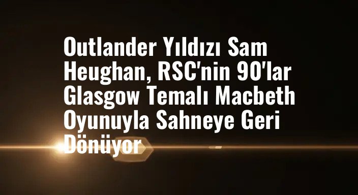 Outlander Yıldızı Sam Heughan, RSC'nin 90'lar Glasgow Temalı Macbeth Oyunuyla Sahneye Geri Dönüyor