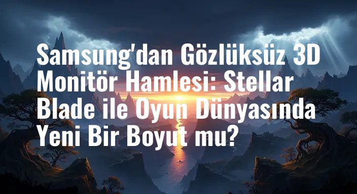 Samsung'dan Gözlüksüz 3D Monitör Hamlesi: Stellar Blade ile Oyun Dünyasında Yeni Bir Boyut mu?