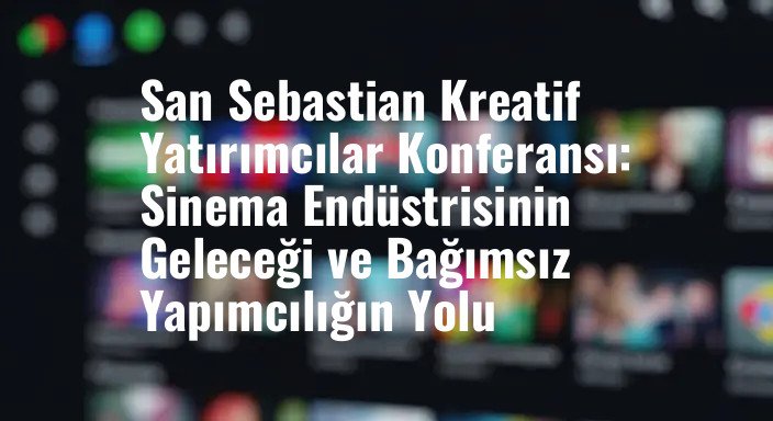 San Sebastian Kreatif Yatırımcılar Konferansı: Sinema Endüstrisinin Geleceği ve Bağımsız Yapımcılığın Yolu