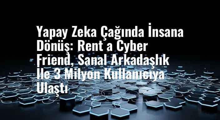 Yapay Zeka Çağında İnsana Dönüş: Rent a Cyber Friend, Sanal Arkadaşlık İle 3 Milyon Kullanıcıya Ulaştı