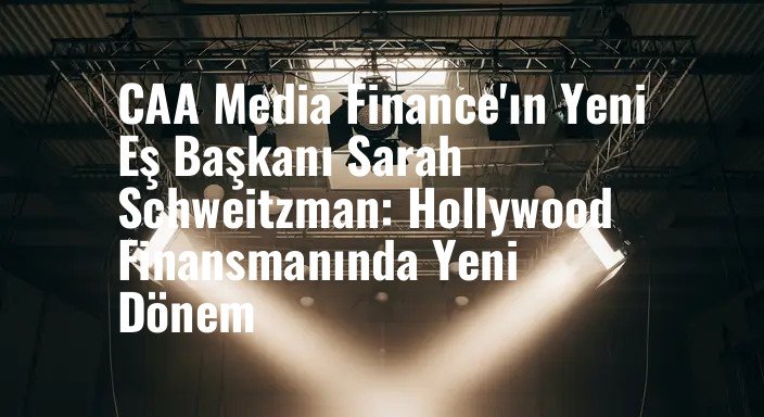 CAA Media Finance'ın Yeni Eş Başkanı Sarah Schweitzman: Hollywood Finansmanında Yeni Dönem