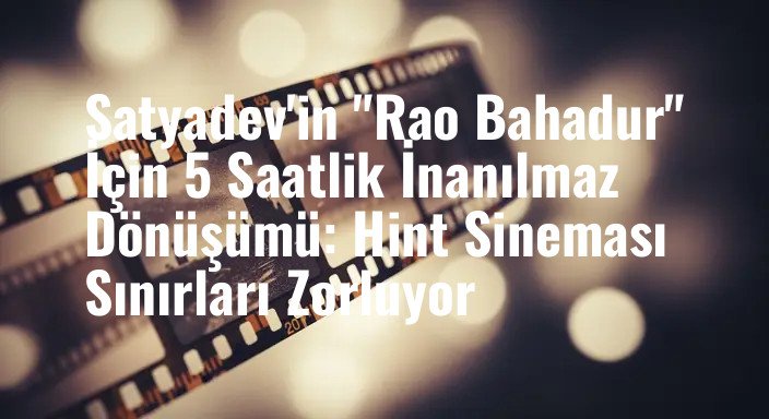 Satyadev'in "Rao Bahadur" İçin 5 Saatlik İnanılmaz Dönüşümü: Hint Sineması Sınırları Zorluyor