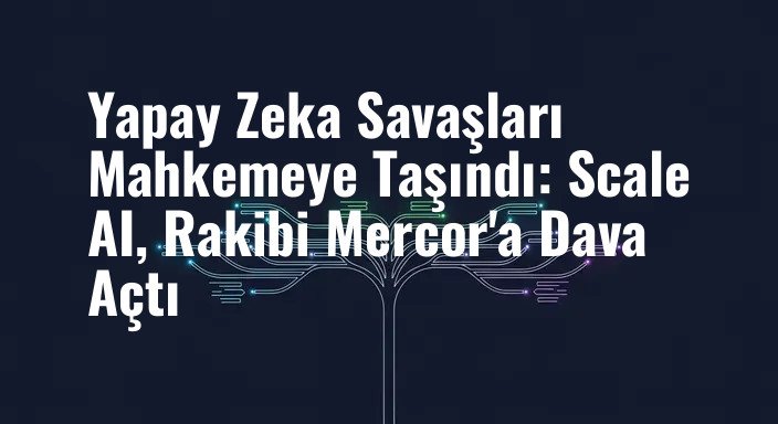 Yapay Zeka Savaşları Mahkemeye Taşındı: Scale AI, Rakibi Mercor'a Dava Açtı