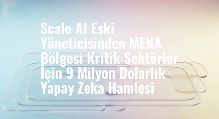 Scale AI Eski Yöneticisinden MENA Bölgesi Kritik Sektörler İçin 9 Milyon Dolarlık Yapay Zeka Hamlesi