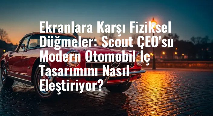 Ekranlara Karşı Fiziksel Düğmeler: Scout CEO'su Modern Otomobil İç Tasarımını Nasıl Eleştiriyor?