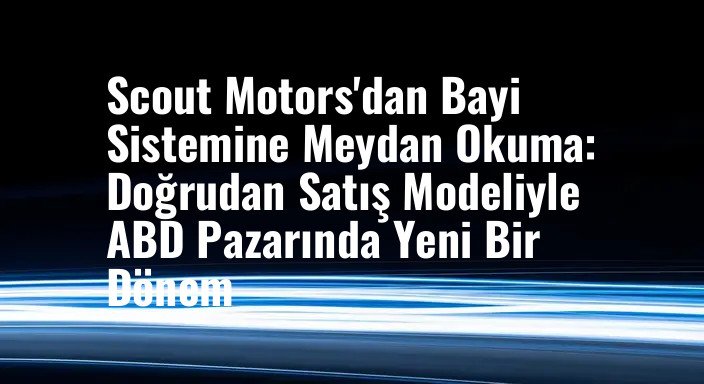 Scout Motors'dan Bayi Sistemine Meydan Okuma: Doğrudan Satış Modeliyle ABD Pazarında Yeni Bir Dönem