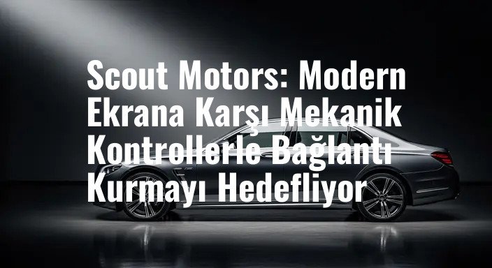 Scout Motors: Modern Ekrana Karşı Mekanik Kontrollerle Bağlantı Kurmayı Hedefliyor