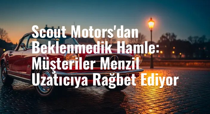 Scout Motors'dan Beklenmedik Hamle: Müşteriler Menzil Uzatıcıya Rağbet Ediyor