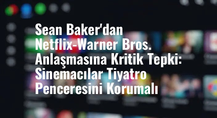 Sean Baker'dan Netflix-Warner Bros. Anlaşmasına Kritik Tepki: Sinemacılar Tiyatro Penceresini Korumalı