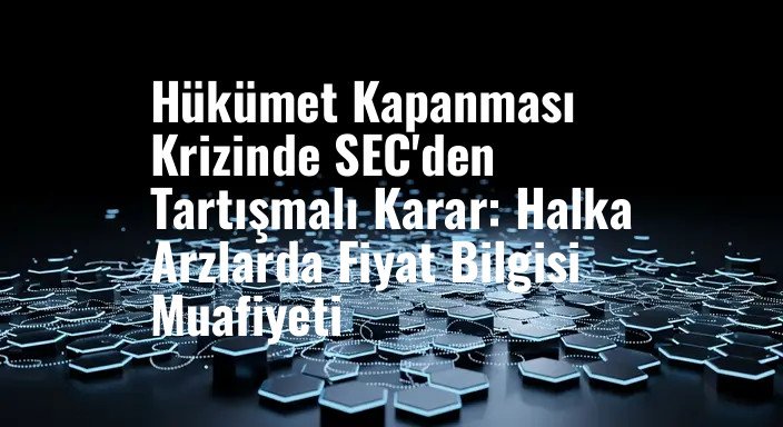 Hükümet Kapanması Krizinde SEC'den Tartışmalı Karar: Halka Arzlarda Fiyat Bilgisi Muafiyeti