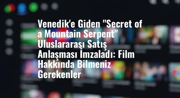 Venedik'e Giden "Secret of a Mountain Serpent" Uluslararası Satış Anlaşması İmzaladı: Film Hakkında Bilmeniz Gerekenler