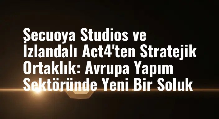 Secuoya Studios ve İzlandalı Act4'ten Stratejik Ortaklık: Avrupa Yapım Sektöründe Yeni Bir Soluk