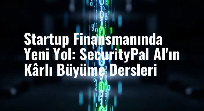 Startup Finansmanında Yeni Yol: SecurityPal AI'ın Kârlı Büyüme Dersleri