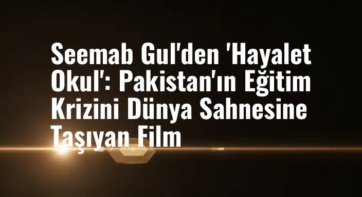Seemab Gul'den 'Hayalet Okul': Pakistan'ın Eğitim Krizini Dünya Sahnesine Taşıyan Film