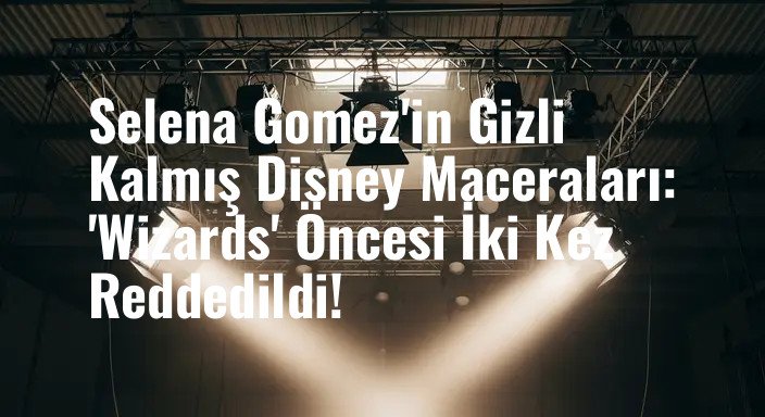 Selena Gomez'in Gizli Kalmış Disney Maceraları: 'Wizards' Öncesi İki Kez Reddedildi!