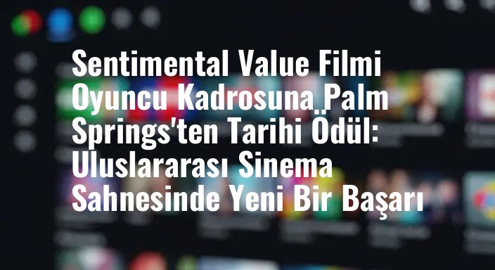 Sentimental Value Filmi Oyuncu Kadrosuna Palm Springs'ten Tarihi Ödül: Uluslararası Sinema Sahnesinde Yeni Bir Başarı
