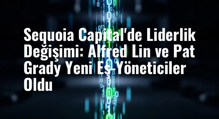 Sequoia Capital'de Liderlik Değişimi: Alfred Lin ve Pat Grady Yeni Eş-Yöneticiler Oldu