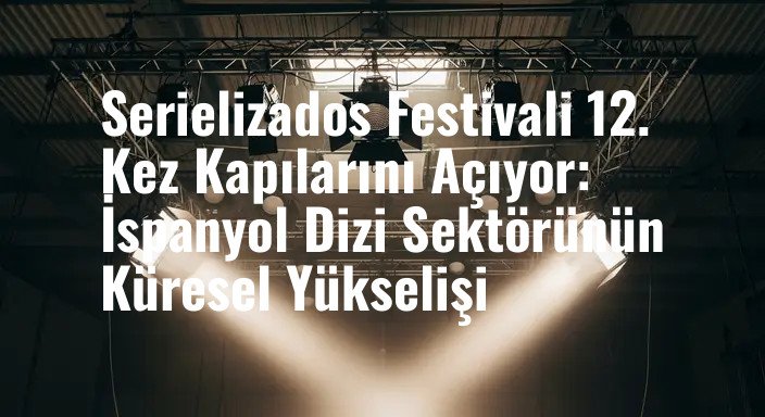 Serielizados Festivali 12. Kez Kapılarını Açıyor: İspanyol Dizi Sektörünün Küresel Yükselişi