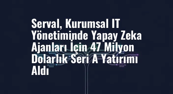 Serval, Kurumsal IT Yönetiminde Yapay Zeka Ajanları İçin 47 Milyon Dolarlık Seri A Yatırımı Aldı