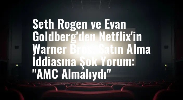 Seth Rogen ve Evan Goldberg'den Netflix'in Warner Bros. Satın Alma İddiasına Şok Yorum: "AMC Almalıydı"