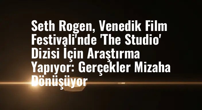 Seth Rogen, Venedik Film Festivali'nde 'The Studio' Dizisi İçin Araştırma Yapıyor: Gerçekler Mizaha Dönüşüyor