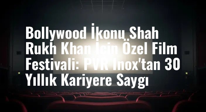 Bollywood İkonu Shah Rukh Khan İçin Özel Film Festivali: PVR Inox'tan 30 Yıllık Kariyere Saygı