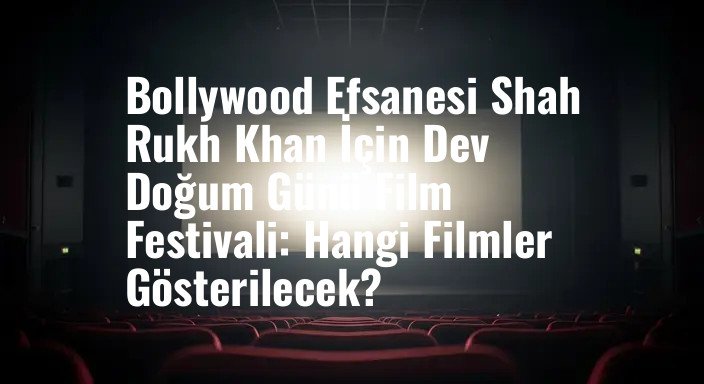 Bollywood Efsanesi Shah Rukh Khan İçin Dev Doğum Günü Film Festivali: Hangi Filmler Gösterilecek?