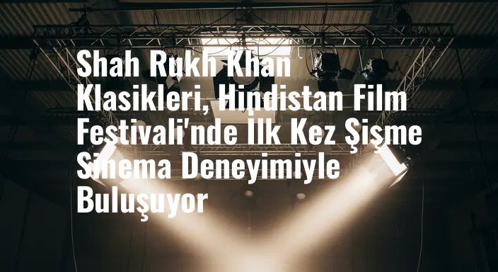 Shah Rukh Khan Klasikleri, Hindistan Film Festivali'nde İlk Kez Şişme Sinema Deneyimiyle Buluşuyor